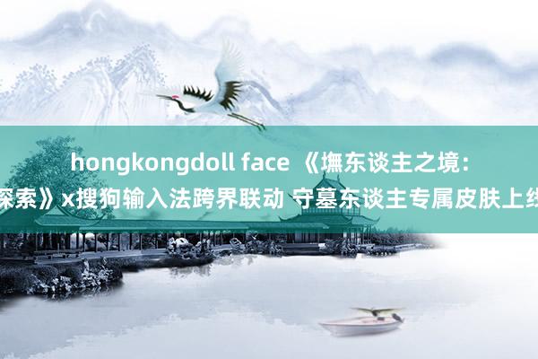 hongkongdoll face 《墲东谈主之境：探索》x搜狗输入法跨界联动 守墓东谈主专属皮肤上线