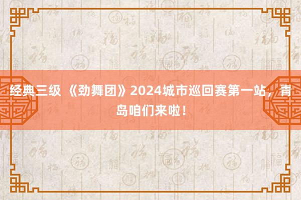 经典三级 《劲舞团》2024城市巡回赛第一站，青岛咱们来啦！