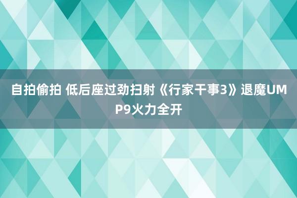 自拍偷拍 低后座过劲扫射《行家干事3》退魔UMP9火力全开