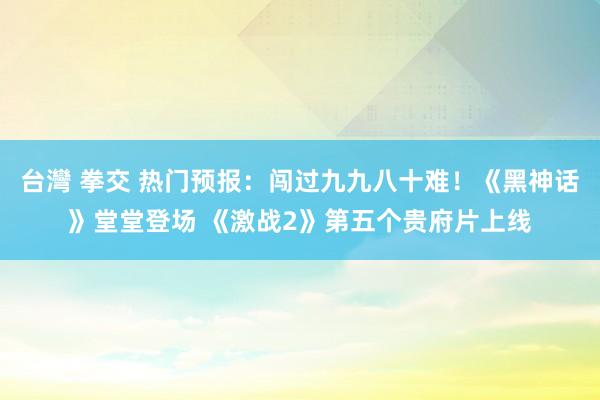 台灣 拳交 热门预报：闯过九九八十难！《黑神话》堂堂登场 《激战2》第五个贵府片上线