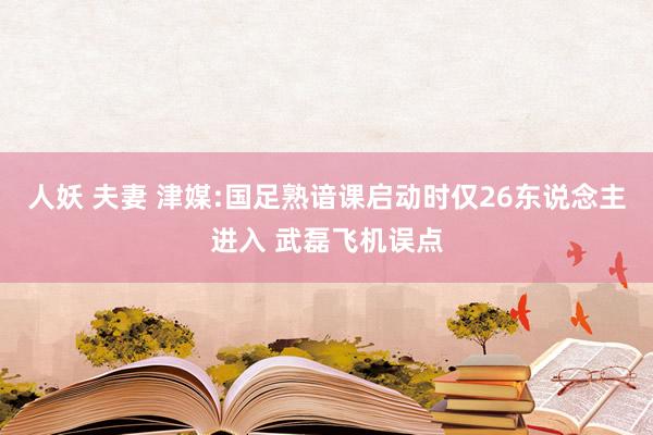 人妖 夫妻 津媒:国足熟谙课启动时仅26东说念主进入 武磊飞机误点