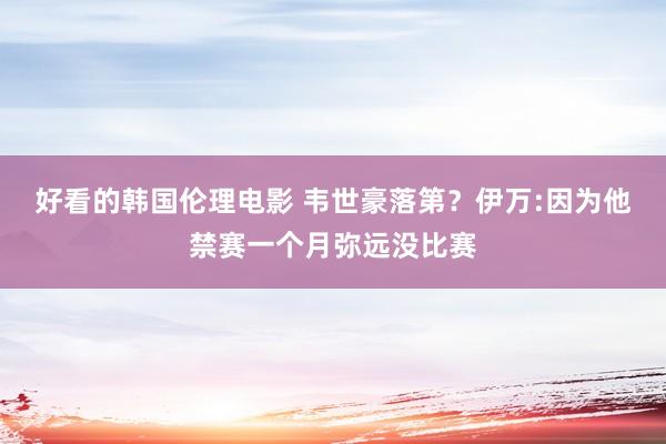 好看的韩国伦理电影 韦世豪落第？伊万:因为他禁赛一个月弥远没比赛