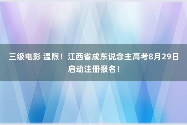 三级电影 温煦！江西省成东说念主高考8月29日启动注册报名！