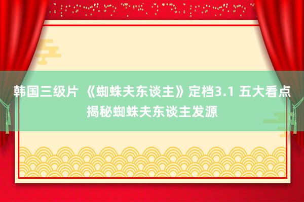 韩国三级片 《蜘蛛夫东谈主》定档3.1 五大看点揭秘蜘蛛夫东谈主发源