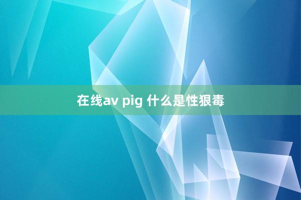 在线av pig 什么是性狠毒