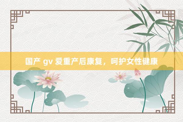 国产 gv 爱重产后康复，呵护女性健康