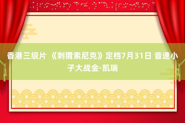 香港三级片 《刺猬索尼克》定档7月31日 音速小子大战金·凯瑞