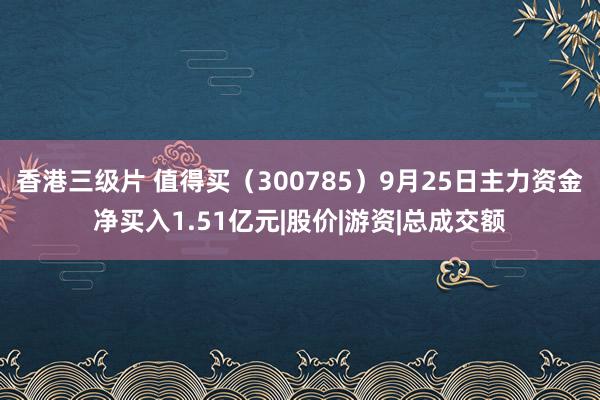 香港三级片 值得买（300785）9月25日主力资金净买入1.51亿元|股价|游资|总成交额