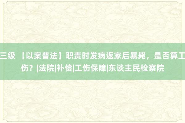 三级 【以案普法】职责时发病返家后暴毙，是否算工伤？|法院|补偿|工伤保障|东谈主民检察院