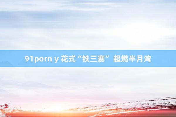 91porn y 花式“铁三赛” 超燃半月湾